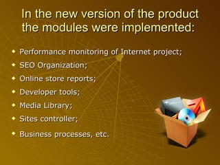 In the new version of the product the modules were implemented:   Performance monitoring of Internet project; SEO Organization; Online store reports; Developer tools; Media Library; Sites controller; Business processes, etc.   