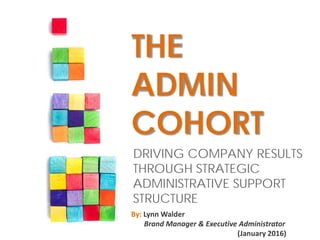 CHANGING LIVESCHANGING LIVES
1
DRIVING COMPANY RESULTS
THROUGH STRATEGIC
ADMINISTRATIVE SUPPORT
STRUCTURE
THE
ADMIN
COHORT
By: Lynn Walder
Brand Manager & Executive Administrator
(January 2016)
 