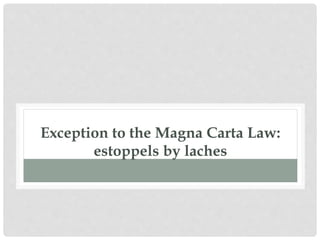 Exception to the Magna Carta Law:
estoppels by laches
 