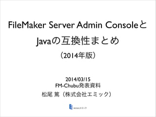 FileMaker Server Admin Consoleと
Javaの互換性まとめ
（2014年版）
2014/03/15	

FM-Chubu発表資料	

松尾 篤（株式会社エミック）
 