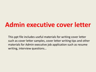 Admin executive cover letter
This ppt file includes useful materials for writing cover letter
such as cover letter samples, cover letter writing tips and other
materials for Admin executive job application such as resume
writing, interview questions…

 