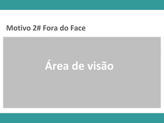 Área de visão
Motivo 2# Fora do Face
 