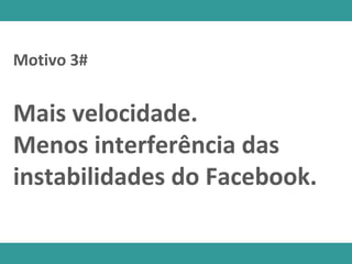Motivo 3#
Mais velocidade.
Menos interferência das
instabilidades do Facebook.
 