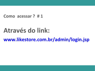 Como acessar ? # 1
Através do link:
www.likestore.com.br/admin/login.jsp
 
