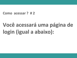 Como acessar ? # 2
Você acessará uma página de
login (igual a abaixo):
 