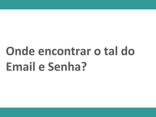 Onde encontrar o tal do
Email e Senha?
 