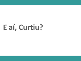 E aí, Curtiu?
 