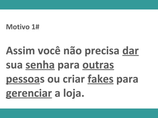 Assim você não precisa dar
sua senha para outras
pessoas ou criar fakes para
gerenciar a loja.
Motivo 1#
 
