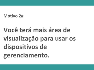 Motivo 2#
Você terá mais área de
visualização para usar os
dispositivos de
gerenciamento.
 