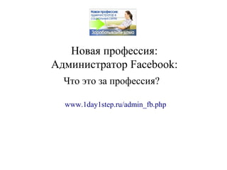 Новая профессия:
Администратор Facebook:
  Что это за профессия?

  www.1day1step.ru/admin_fb.php
 
