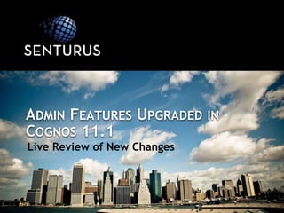 ADMIN FEATURES UPGRADED IN
COGNOS 11.1
Live Review of New Changes
 