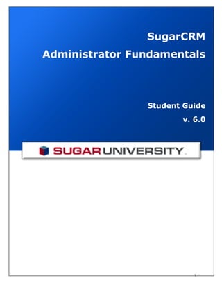 SugarCRM
Administrator Fundamentals



                Student Guide
                       v. 6.0




                          1
 