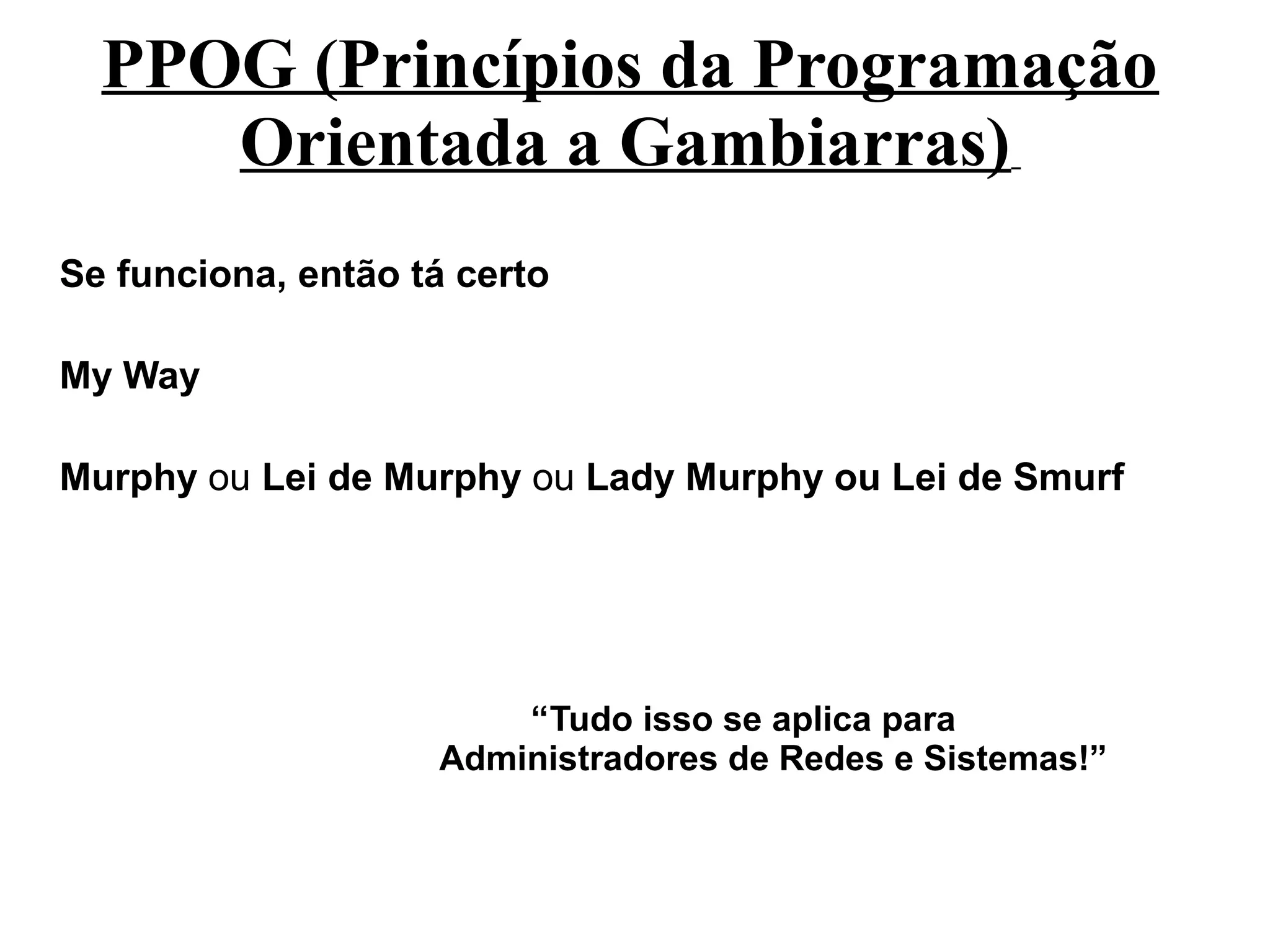 PPOG (Princípios da Programação
     Orientada a Gambiarras)
Se funciona, então tá certo

My Way

Murphy ou Lei de Murphy ou Lady Murphy ou Lei de Smurf




                        “Tudo isso se aplica para
                    Administradores de Redes e Sistemas!”
 