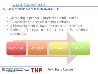 5. Una pinzellada sobre la metodologia GTD
• Metodologia per ser + productius amb – estrès
• Guardar les tasques de manera confiable
• Alliberar la ment d’haver de recordar i prioritzar
• Dedicar l’energia mental a ser més eficients i
productius
Recopilar Processar Organitzar Revisar
Font: Berto Romero
5. GESTIÓ DE PROJECTES
 