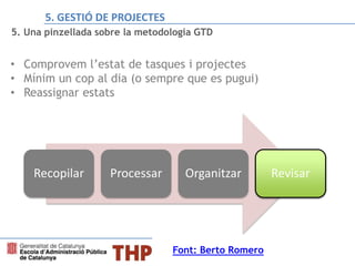 5. Una pinzellada sobre la metodologia GTD
• Comprovem l’estat de tasques i projectes
• Mínim un cop al dia (o sempre que es pugui)
• Reassignar estats
Recopilar Processar Organitzar Revisar
Font: Berto Romero
5. GESTIÓ DE PROJECTES
 