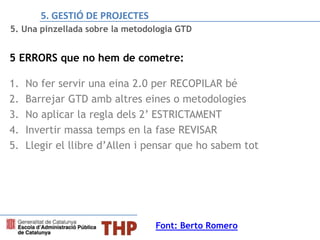 5. Una pinzellada sobre la metodologia GTD
5 ERRORS que no hem de cometre:
1. No fer servir una eina 2.0 per RECOPILAR bé
2. Barrejar GTD amb altres eines o metodologies
3. No aplicar la regla dels 2’ ESTRICTAMENT
4. Invertir massa temps en la fase REVISAR
5. Llegir el llibre d’Allen i pensar que ho sabem tot
Font: Berto Romero
5. GESTIÓ DE PROJECTES
 