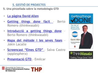 5. Una pinzellada sobre la metodologia GTD
• La pàgina David Allen
• Getting things done fàcil – Berto
Romero (thinkwasabi)
• Introducció a getting things done –
Berto Romero (thinkwasabi)
• Mapa del mètode i les seves fases –
Jokin Lacalle
• Screencast “Eines GTD” – Salva Castro
(applesphera)
• Presentació GTD - Emilcar
5. GESTIÓ DE PROJECTES
 