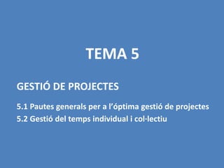 GESTIÓ DE PROJECTES
5.1 Pautes generals per a l’óptima gestió de projectes
5.2 Gestió del temps individual i col·lectiu
TEMA 5
 