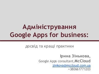 Адміністрування
Google Apps for business:
досвід та кращі практики
Ірина Зінькова,
Google Apps consultant,McCloud
zinkova@mccloud.com.ua
+380661771203
 