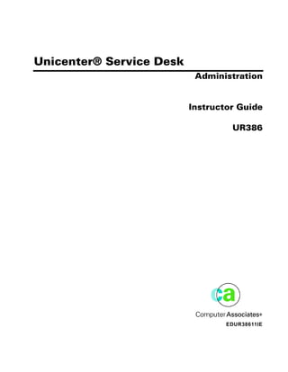 Computer Associates




Unicenter® Service Desk
                           Administration


                          Instructor Guide

                                   UR386




                                  EDUR38611IE
 