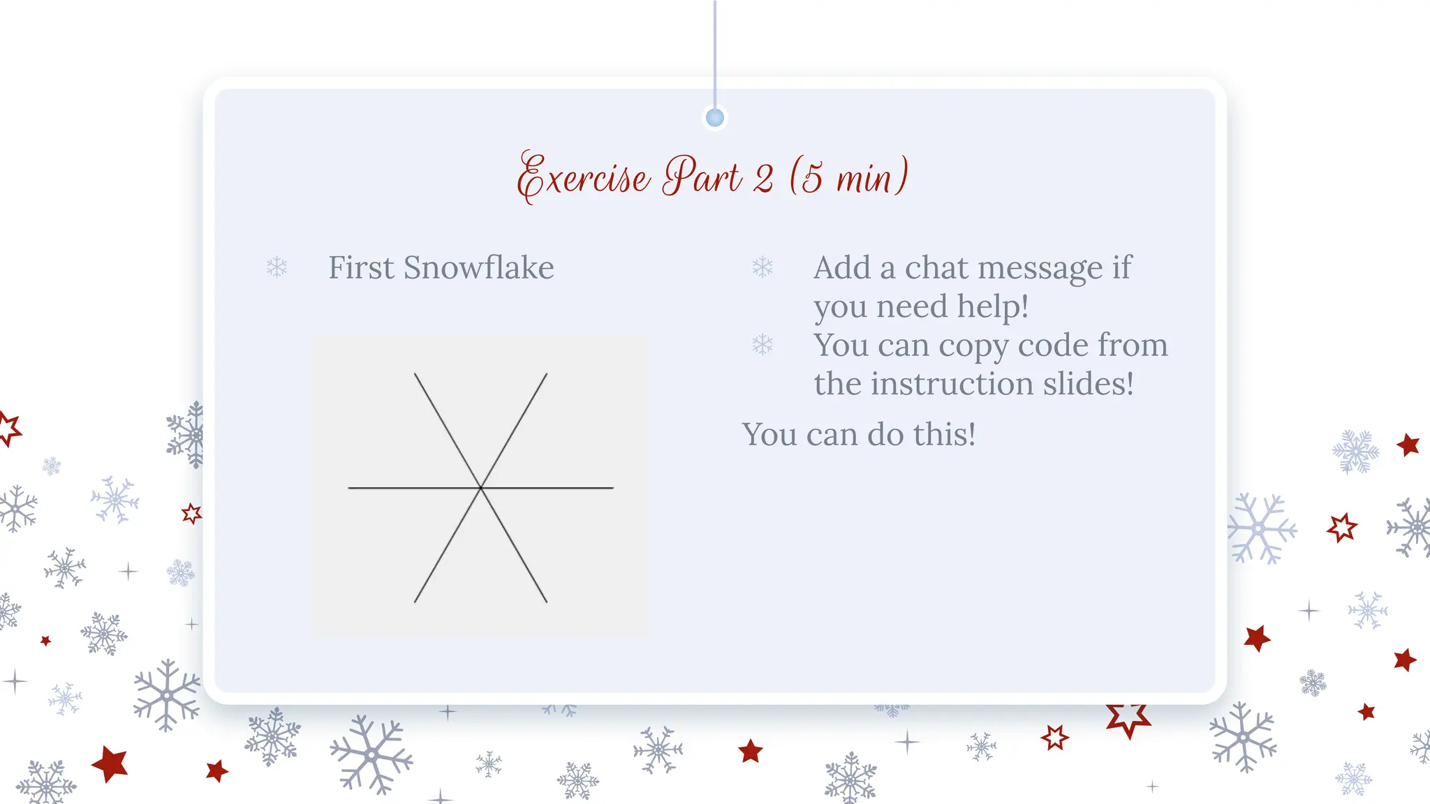 Exercise Part 2 (5 min)
❄ First Snowﬂake ❄ Add a chat message if
you need help!
❄ You can copy code from
the instruction slides!
You can do this!
 