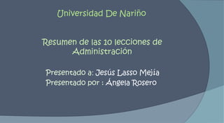Universidad De Nariño Resumen de las 10 lecciones de Administración Presentado a: Jesús Lasso Mejía Presentado por : Ángela Rosero 
