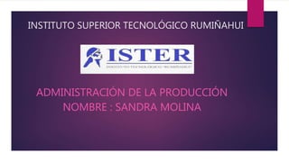 INSTITUTO SUPERIOR TECNOLÓGICO RUMIÑAHUI
ADMINISTRACIÓN DE LA PRODUCCIÓN
NOMBRE : SANDRA MOLINA
 