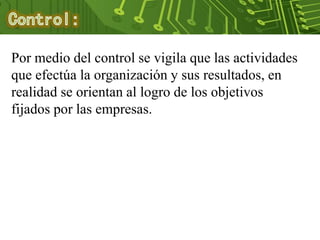 Por medio del control se vigila que las actividades
que efectúa la organización y sus resultados, en
realidad se orientan al logro de los objetivos
fijados por las empresas.
 