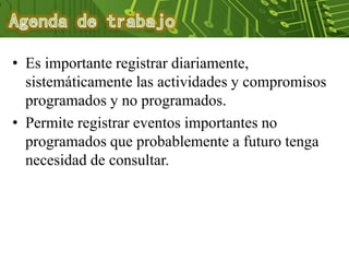 • Es importante registrar diariamente,
sistemáticamente las actividades y compromisos
programados y no programados.
• Permite registrar eventos importantes no
programados que probablemente a futuro tenga
necesidad de consultar.
 
