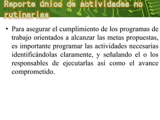• Para asegurar el cumplimiento de los programas de
trabajo orientados a alcanzar las metas propuestas,
es importante programar las actividades necesarias
identificándolas claramente, y señalando el o los
responsables de ejecutarlas así como el avance
comprometido.
 