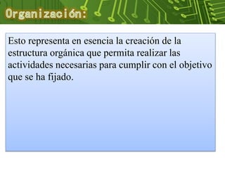 Esto representa en esencia la creación de la
estructura orgánica que permita realizar las
actividades necesarias para cumplir con el objetivo
que se ha fijado.
 