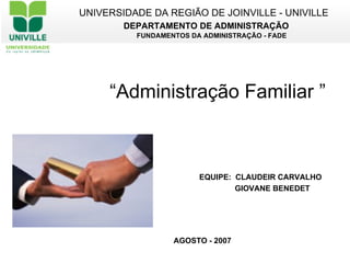 “ Administração Familiar ” UNIVERSIDADE DA REGIÃO DE JOINVILLE - UNIVILLE DEPARTAMENTO DE ADMINISTRAÇÃO FUNDAMENTOS DA ADMINISTRAÇÃO - FADE EQUIPE:  CLAUDEIR CARVALHO GIOVANE BENEDET AGOSTO - 2007 