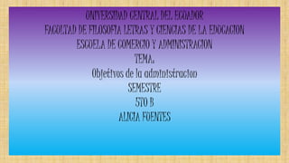 UNIVERSIDAD CENTRAL DEL ECUADOR
FACULTAD DE FILOSOFIA LETRAS Y CIENCIAS DE LA EDUCACION
ESCUELA DE COMERCIO Y ADMINISTRACION
TEMA:
Objetivos de la administracion
SEMESTRE
5TO B
ALICIA FUENTES
 