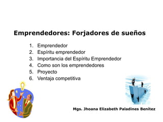 Mgs. Jhoana Elizabeth Paladines Benítez
Emprendedores: Forjadores de sueños
1. Emprendedor
2. Espíritu emprendedor
3. Importancia del Espíritu Emprendedor
4. Como son los emprendedores
5. Proyecto
6. Ventaja competitiva
 
