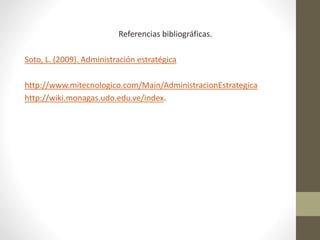Referencias bibliográficas. 
Soto, L. (2009). Administración estratégica 
http://www.mitecnologico.com/Main/AdministracionEstrategica 
http://wiki.monagas.udo.edu.ve/index. 
