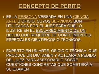 CONCEPTO DE PERITOES LA PERSONA VERSADA EN UNA CIENCIAARTE U OFICIO, CUYOS SERVICIOS SON UTILIZADOS POR EL JUEZ PARA QUE LO ILUSTRE EN EL ESCLARECIMIENTO DE UN HECHO QUE REQUIERE DE CONOCIMIENTOS ESPECIALES CIENTÍFICOS O TÉCNICOS.EXPERTO EN UN ARTE, OFICIO O TÉCNICA, QUE PRODUCE UN DICTAMEN Y ACTUARÁ A PEDIDO DEL JUEZ PARA ASESORARLO SOBRE CUESTIONES CONCRETAS QUE SOMETERÁ A SU EXAMEN