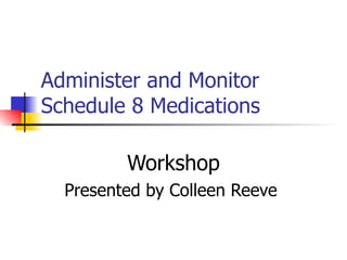 Administer and Monitor Schedule 8 Medications Workshop Presented by Colleen Reeve  