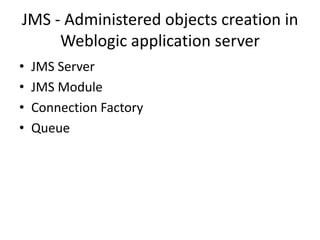 JMS - Administered objects creation in
     Weblogic application server
•   JMS Server
•   JMS Module
•   Connection Factory
•   Queue
 