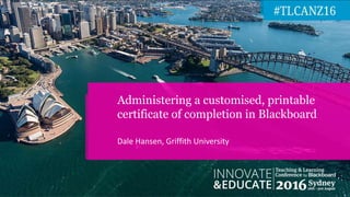Dale Hansen, Griffith University
Administering a customised, printable
certificate of completion in Blackboard
 