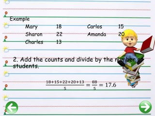 2. Add the counts and divide by the number of
students.
18+15+22+20+13
5
=
88
5
= 17.6
Example
Mary 18 Carlos 15
Sharon 22 Amanda 20
Charles 13
 