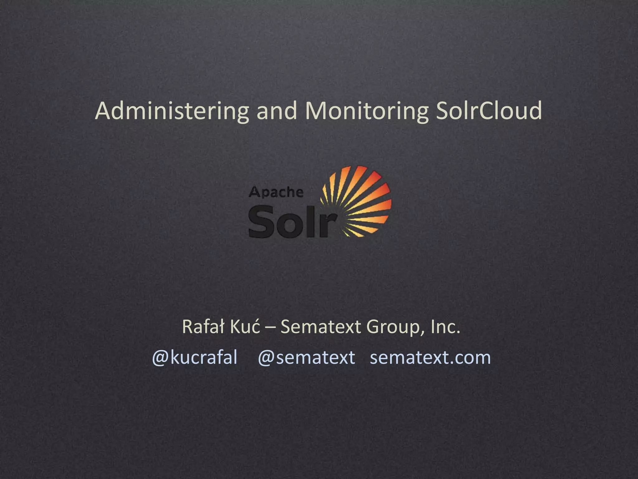 Administering and Monitoring SolrCloud

Rafał  Kuć  – Sematext Group, Inc.
@kucrafal @sematext sematext.com

 