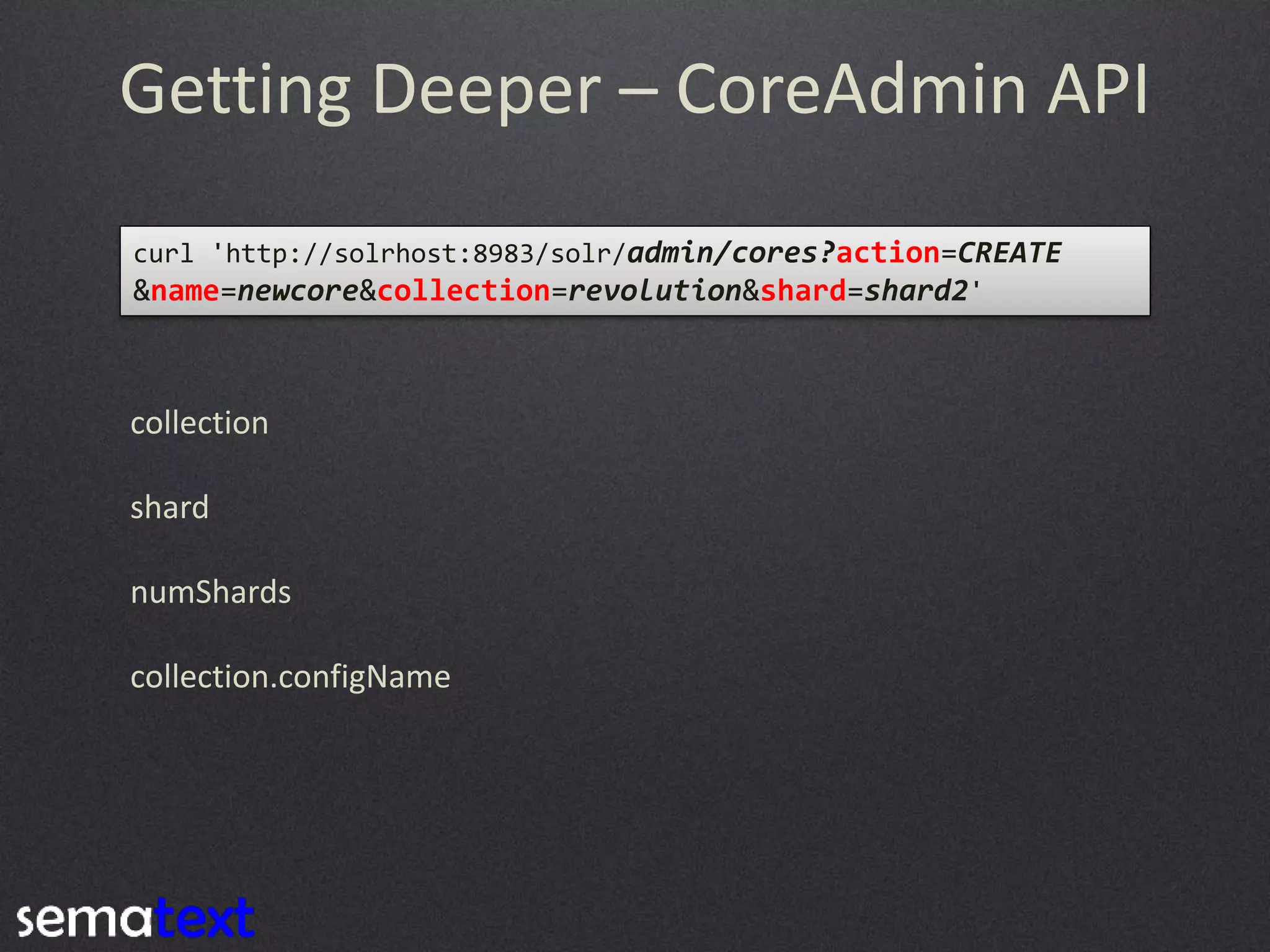Getting Deeper – CoreAdmin API
curl 'http://solrhost:8983/solr/admin/cores?action=CREATE
&name=newcore&collection=revolution&shard=shard2'

collection
shard

numShards
collection.configName

 