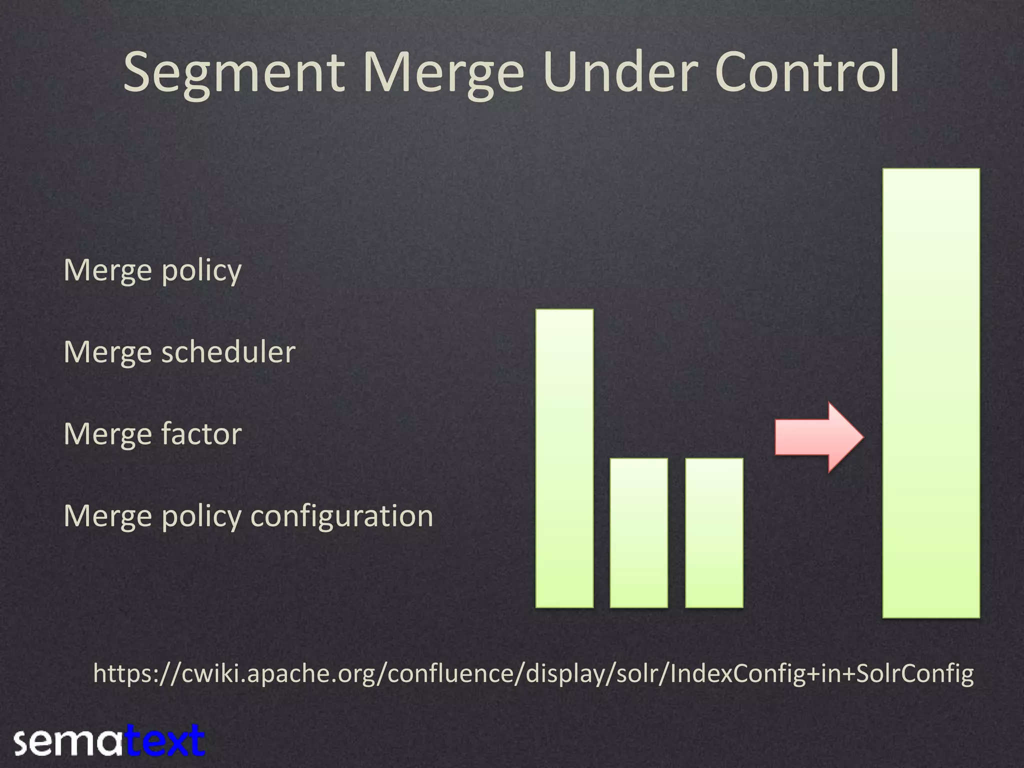 Segment Merge Under Control
Merge policy
Merge scheduler
Merge factor

Merge policy configuration

https://cwiki.apache.org/confluence/display/solr/IndexConfig+in+SolrConfig

 