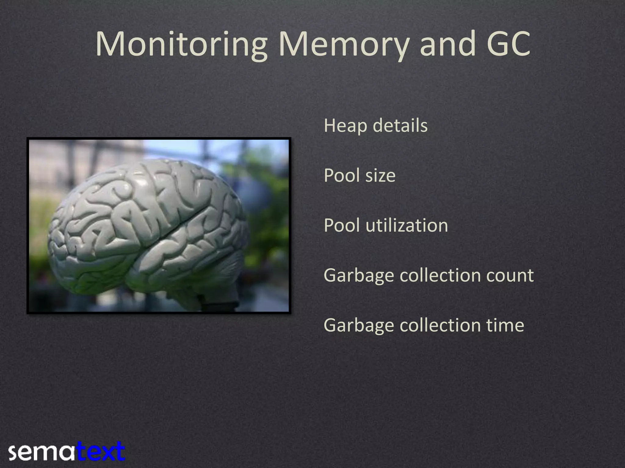 Monitoring Memory and GC
Heap details

Pool size
Pool utilization

Garbage collection count
Garbage collection time

 