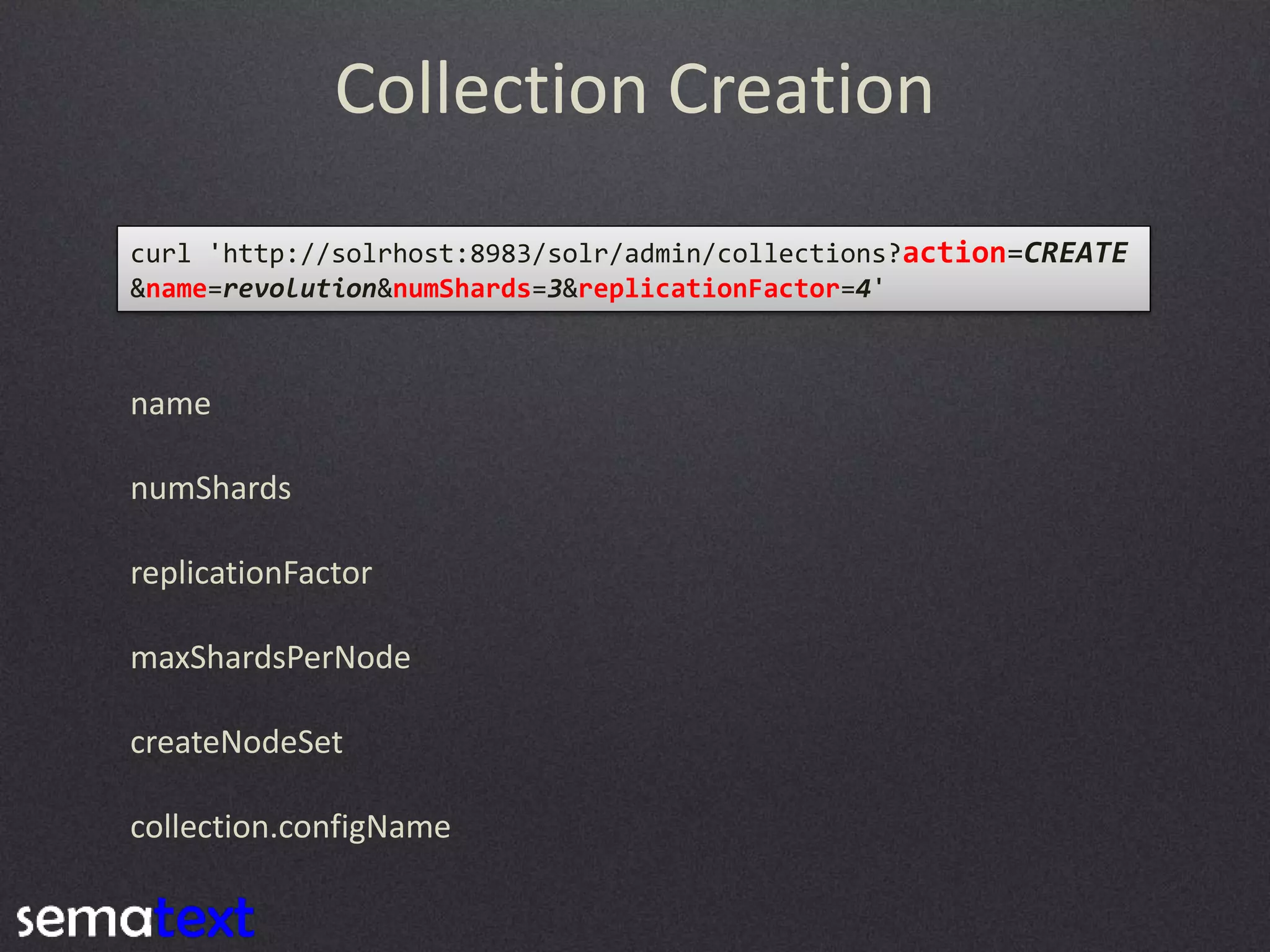 Collection Creation
curl 'http://solrhost:8983/solr/admin/collections?action=CREATE
&name=revolution&numShards=3&replicationFactor=4'

name
numShards
replicationFactor
maxShardsPerNode
createNodeSet

collection.configName

 