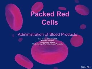 Administration of Blood Products
Packed Red
Cells
Dena Evans, MPH, BSN, CNE
Assistant Professor
Department of Nursing
The University of North Carolina at Pembroke
Slide 001
 
