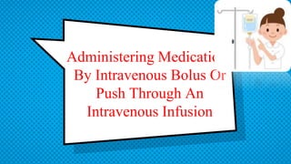 Administering Medications
By Intravenous Bolus Or
Push Through An
Intravenous Infusion
 