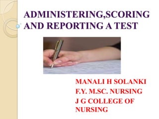 ADMINISTERING,SCORING
AND REPORTING A TEST




        MANALI H SOLANKI
        F.Y. M.SC. NURSING
        J G COLLEGE OF
        NURSING
 