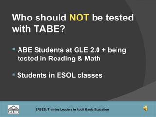 Who should  NOT  be tested with TABE? ABE Students at GLE 2.0 + being  tested in Reading & Math Students in ESOL classes 