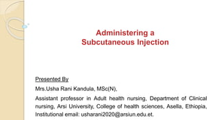 Administering a
Subcutaneous Injection
Presented By
Mrs.Usha Rani Kandula, MSc(N),
Assistant professor in Adult health nursing, Department of Clinical
nursing, Arsi University, College of health sciences, Asella, Ethiopia,
Institutional email: usharani2020@arsiun.edu.et.
 